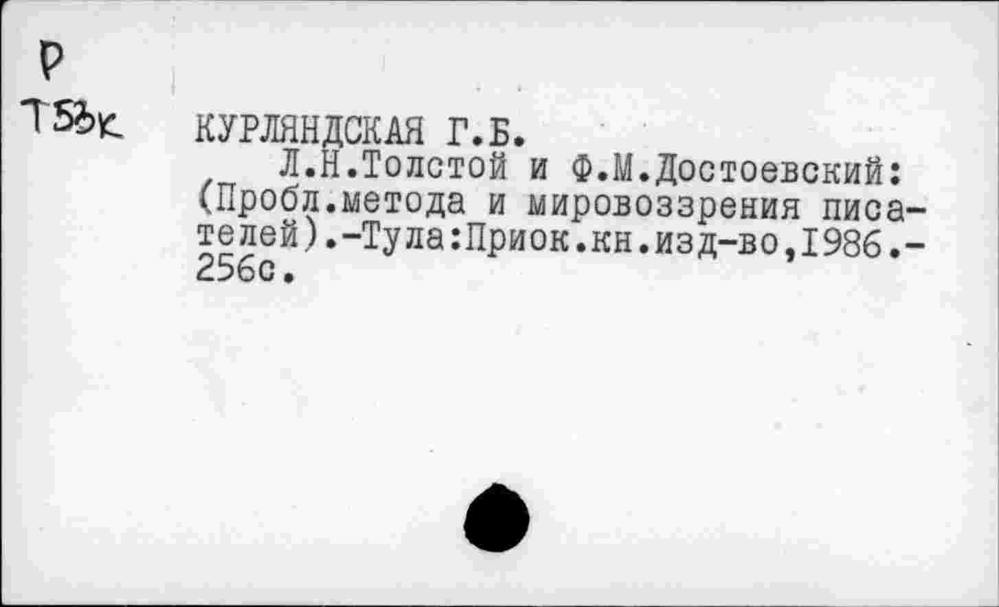 ﻿р
КУРЛЯНДСКАЯ Г.Б.
Л.Н.Толстой и Ф.М.Достоевский: (Пробл.метода и мировоззрения писате лей).-Тула :Приок.кн. изд-во, 1986.-256с.